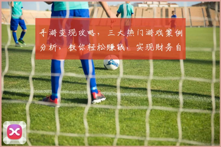 手游变现攻略，三大热门游戏案例分析，教你轻松赚钱，实现财务自由