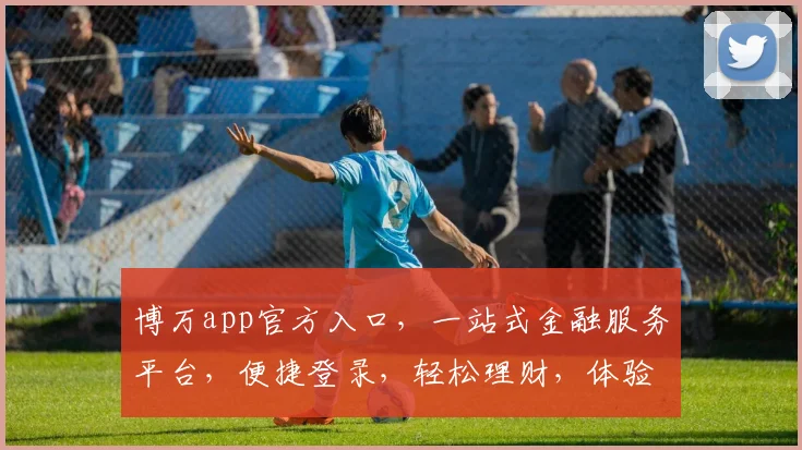 博万app官方入口，一站式金融服务平台，便捷登录，轻松理财，体验非凡