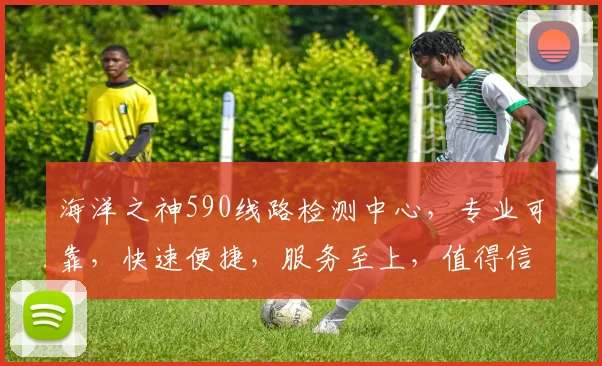 海洋之神590线路检测中心，专业可靠，快速便捷，服务至上，值得信赖，两网通用。