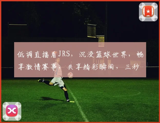 低调直播看JRS，沉浸篮球世界，畅享激情赛事，共享精彩瞬间，三秒必中，笑料百出