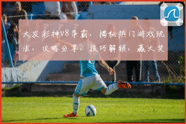 大发彩神v8争霸，揭秘热门游戏玩法，攻略分享，技巧解锁，赢大奖攻略一网打尽