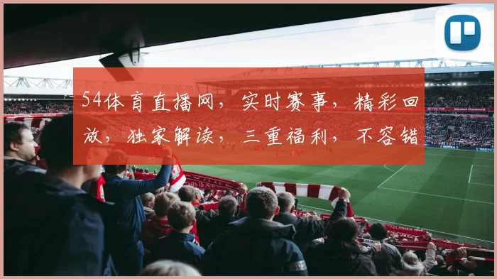 54体育直播网，实时赛事，精彩回放，独家解读，三重福利，不容错过，必看