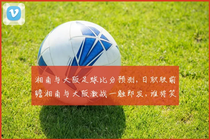 湘南与大阪足球比分预测,日职联前瞻湘南与大阪激战一触即发,谁将笑到最后