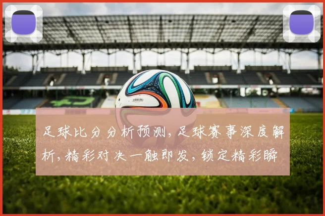 足球比分分析预测,足球赛事深度解析,精彩对决一触即发,锁定精彩瞬间,你准备好了吗
