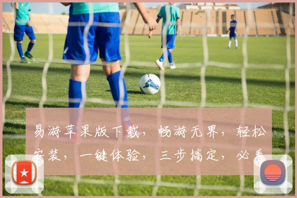 易游苹果版下载，畅游无界，轻松安装，一键体验，三步搞定，必看攻略，不容错过