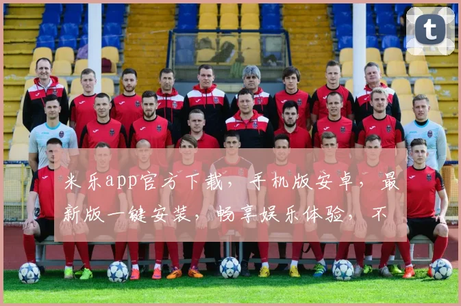 米乐app官方下载，手机版安卓，最新版一键安装，畅享娱乐体验，不容错过