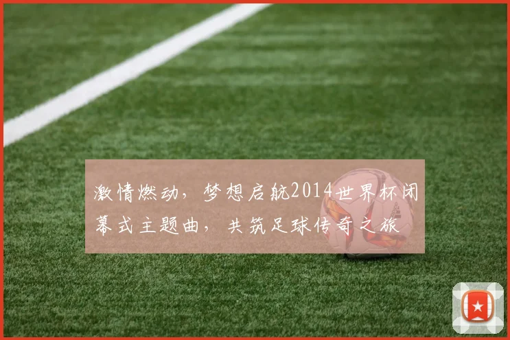 激情燃动，梦想启航2014世界杯闭幕式主题曲，共筑足球传奇之旅