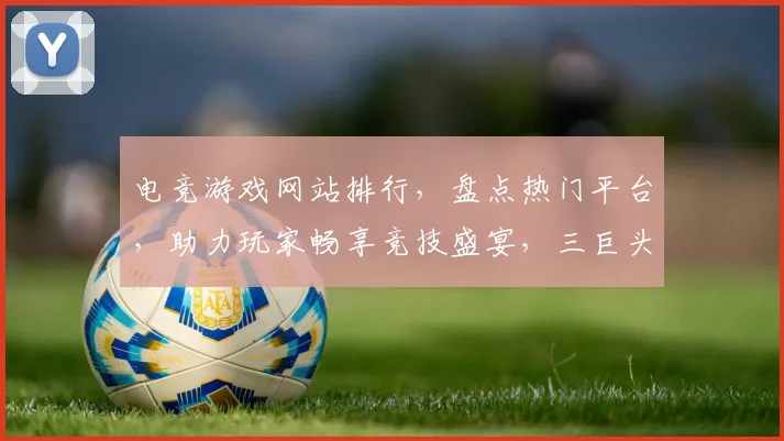 电竞游戏网站排行，盘点热门平台，助力玩家畅享竞技盛宴，三巨头争霸，谁主沉浮