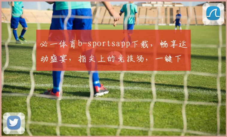 必一体育b-sportsapp下载，畅享运动盛宴，指尖上的竞技场，一键下载，开启精彩