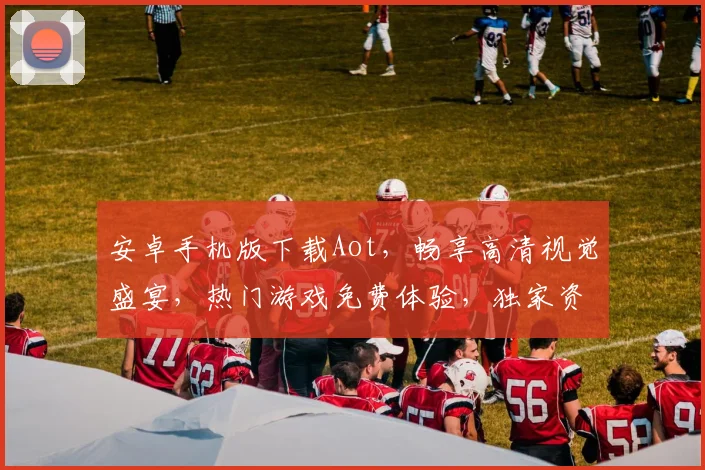 安卓手机版下载Aot，畅享高清视觉盛宴，热门游戏免费体验，独家资源一网打尽，不容错过