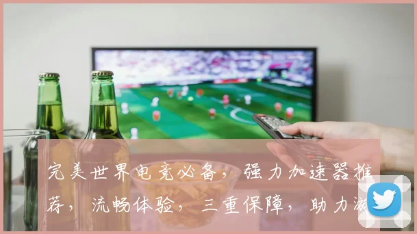 完美世界电竞必备，强力加速器推荐，流畅体验，三重保障，助力游戏竞技
