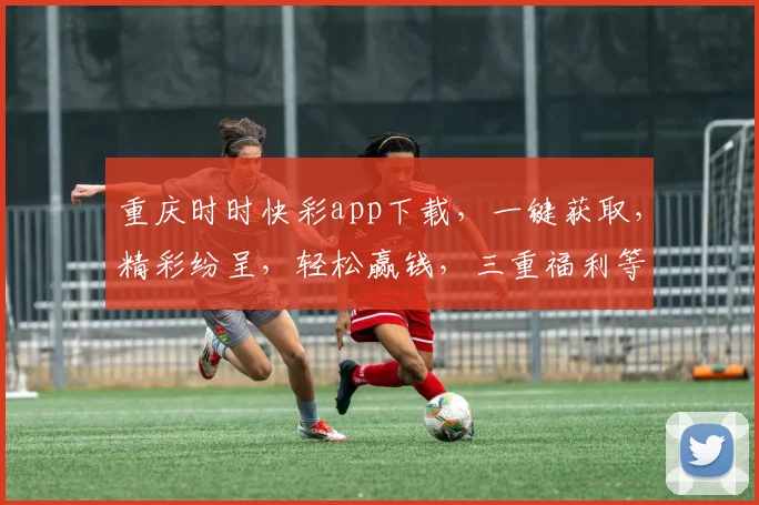 重庆时时快彩app下载，一键获取，精彩纷呈，轻松赢钱，三重福利等你来拿