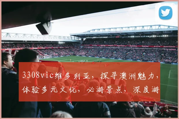 3308vic维多利亚，探寻澳洲魅力，体验多元文化，必游景点，深度游攻略分享