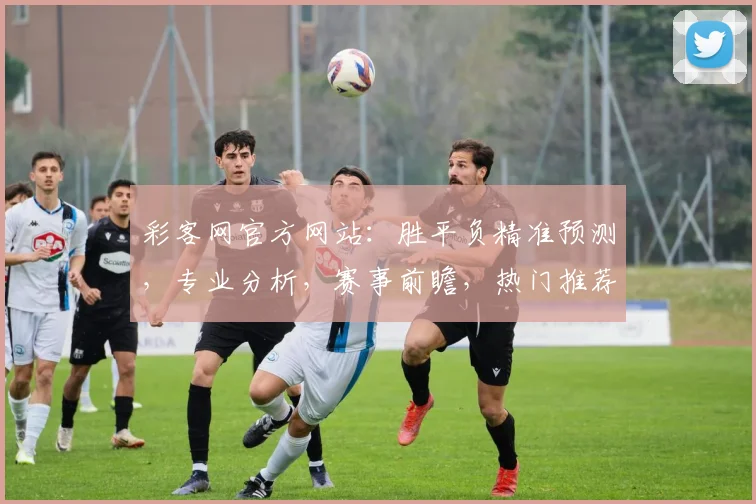 彩客网官方网站：胜平负精准预测，专业分析，赛事前瞻，热门推荐，三重惊喜，不容错过