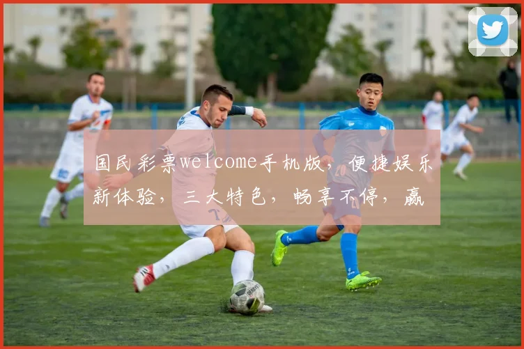 国民彩票welcome手机版，便捷娱乐新体验，三大特色，畅享不停，赢取大奖