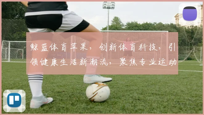 鲸蓝体育苹果，创新体育科技，引领健康生活新潮流，聚焦专业运动体验。