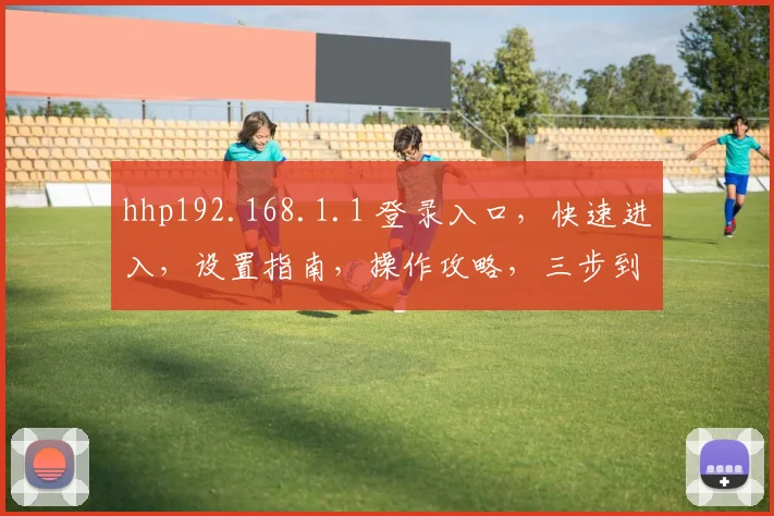 hhp192.168.1.1 登录入口，快速进入，设置指南，操作攻略，三步到位