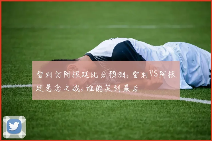 智利打阿根廷比分预测,智利VS阿根廷悬念之战,谁能笑到最后