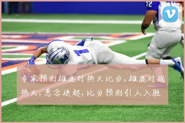 专家预测雄鹿对热火比分,雄鹿对战热火,悬念迭起,比分预测引人入胜,谁将笑到最后