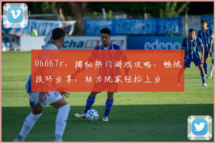 06667r，揭秘热门游戏攻略，畅玩技巧分享，助力玩家轻松上分