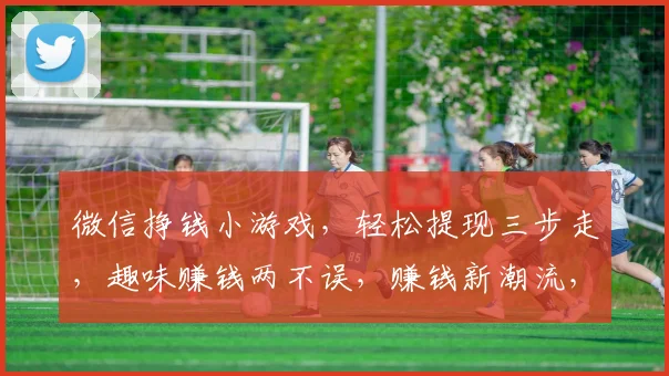 微信挣钱小游戏，轻松提现三步走，趣味赚钱两不误，赚钱新潮流，快来体验