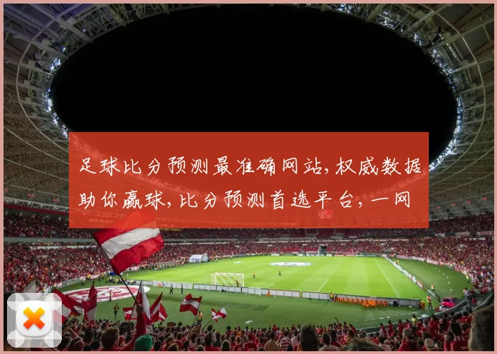足球比分预测最准确网站,权威数据助你赢球,比分预测首选平台,一网打尽