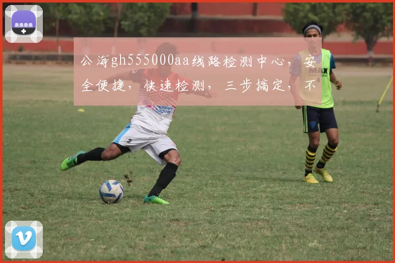 公海gh555000aa线路检测中心，安全便捷，快速检测，三步搞定，不容错过