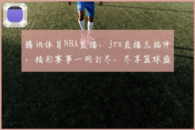 腾讯体育NBA直播，jrs直播无插件，精彩赛事一网打尽，尽享篮球盛宴，不容错过