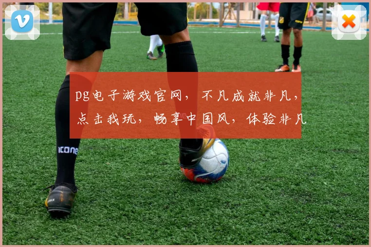 pg电子游戏官网，不凡成就非凡，点击我玩，畅享中国风，体验非凡刺激，一触即发