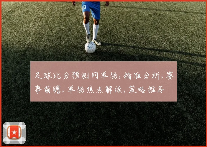 足球比分预测网单场,精准分析,赛事前瞻,单场焦点解读,策略推荐
