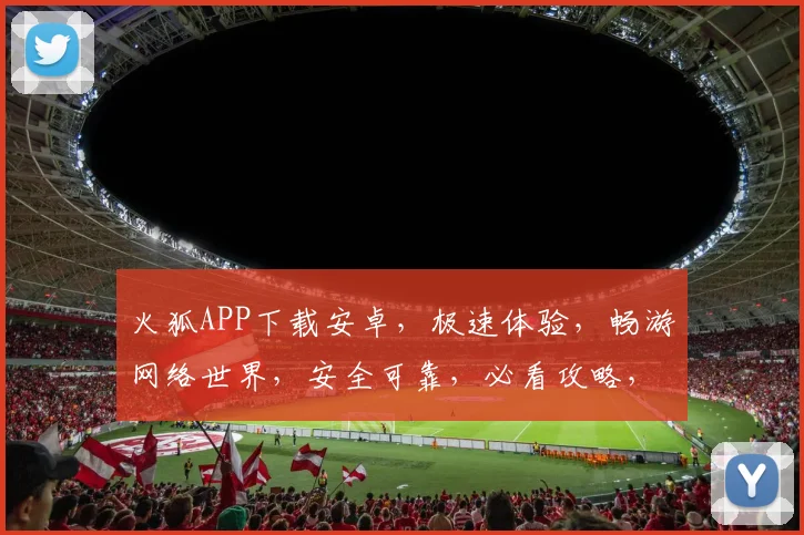 火狐APP下载安卓，极速体验，畅游网络世界，安全可靠，必看攻略，不容错过