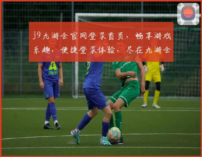 j9九游会官网登录首页，畅享游戏乐趣，便捷登录体验，尽在九游会平台，畅游无忧